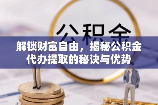 南州解锁财富自由，揭秘公积金代办提取的秘诀与优势