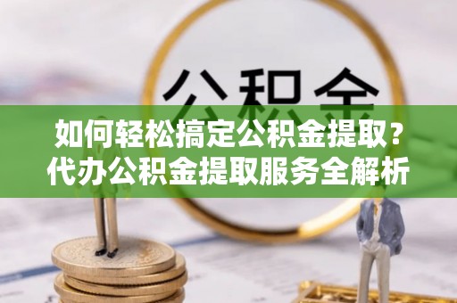 南州如何轻松搞定公积金提取？代办公积金提取服务全解析