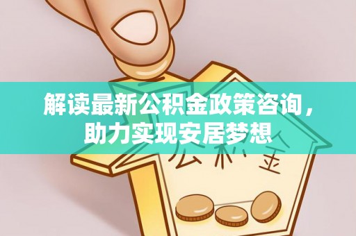 南州解读最新公积金政策咨询，助力实现安居梦想