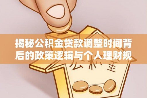 南州揭秘公积金贷款调整时间背后的政策逻辑与个人理财规划