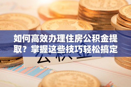 南州如何高效办理住房公积金提取？掌握这些技巧轻松搞定