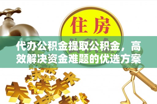 南州代办公积金提取公积金，高效解决资金难题的优选方案