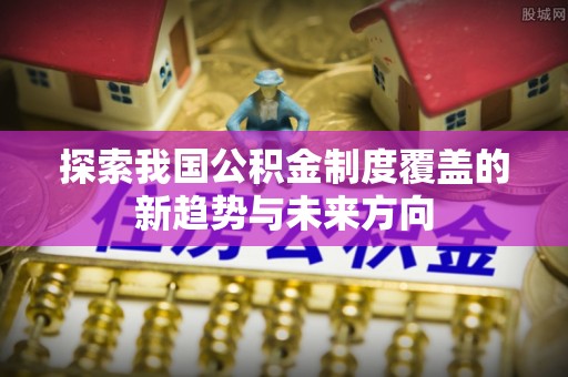 南州探索我国公积金制度覆盖的新趋势与未来方向