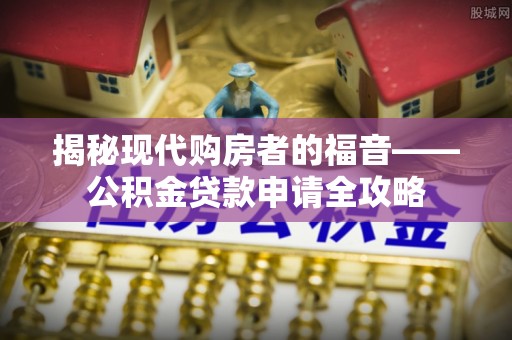 南州揭秘现代购房者的福音——公积金贷款申请全攻略