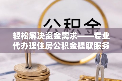 南州轻松解决资金需求——专业代办理住房公积金提取服务