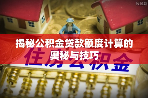 南州揭秘公积金贷款额度计算的奥秘与技巧