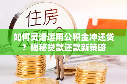 南州如何灵活运用公积金冲还贷？揭秘贷款还款新策略