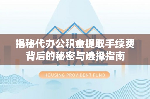 南州揭秘代办公积金提取手续费背后的秘密与选择指南