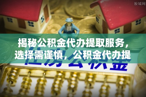 南州揭秘公积金代办提取服务，选择需谨慎，公积金代办提取靠谱吗？