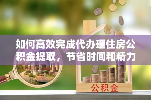 南州如何高效完成代办理住房公积金提取，节省时间和精力？