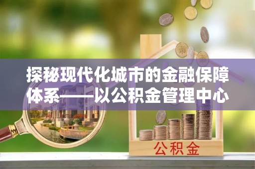 南州探秘现代化城市的金融保障体系——以公积金管理中心为核心的民生服务