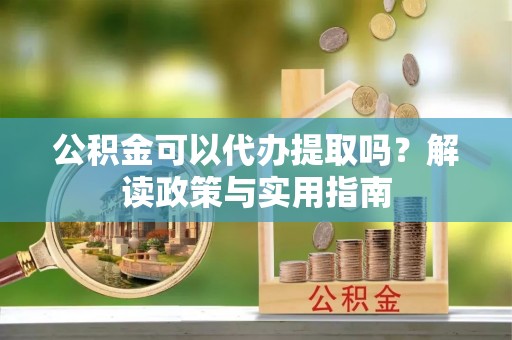 南州公积金可以代办提取吗？解读政策与实用指南