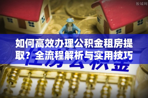 南州如何高效办理公积金租房提取？全流程解析与实用技巧