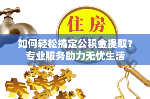 南州如何轻松搞定公积金提取？专业服务助力无忧生活