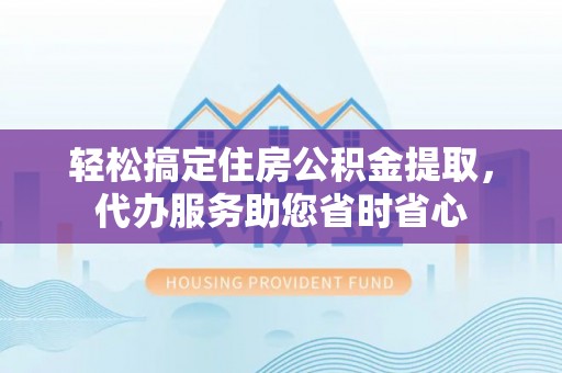 南州轻松搞定住房公积金提取，代办服务助您省时省心