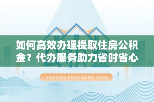 南州如何高效办理提取住房公积金？代办服务助力省时省心