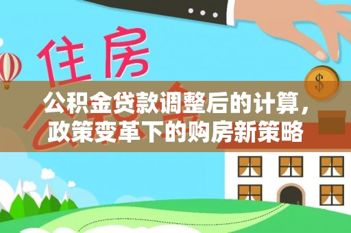 南州公积金贷款调整后的计算，政策变革下的购房新策略