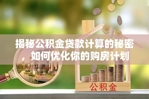 南州揭秘公积金贷款计算的秘密，如何优化你的购房计划