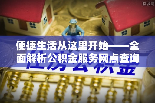 南州便捷生活从这里开始——全面解析公积金服务网点查询与高效利用