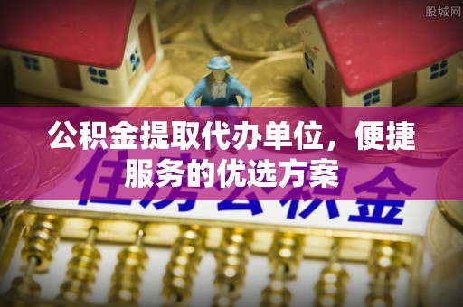 南州公积金提取代办单位，便捷服务的优选方案