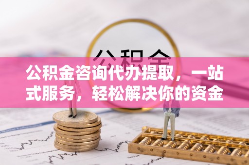 南州公积金咨询代办提取，一站式服务，轻松解决你的资金难题