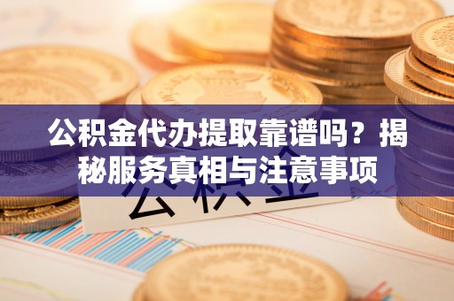 南州公积金代办提取靠谱吗？揭秘服务真相与注意事项