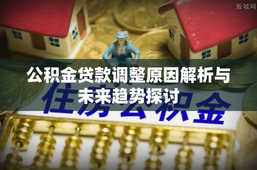 南州公积金贷款调整原因解析与未来趋势探讨