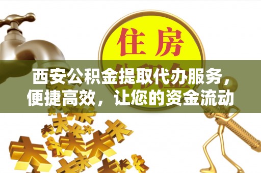南州西安公积金提取代办服务，便捷高效，让您的资金流动更灵活