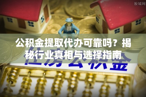 南州公积金提取代办可靠吗？揭秘行业真相与选择指南