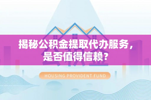 南州揭秘公积金提取代办服务，是否值得信赖？
