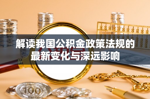 南州解读我国公积金政策法规的最新变化与深远影响
