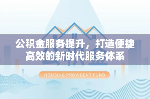 南州公积金服务提升，打造便捷高效的新时代服务体系