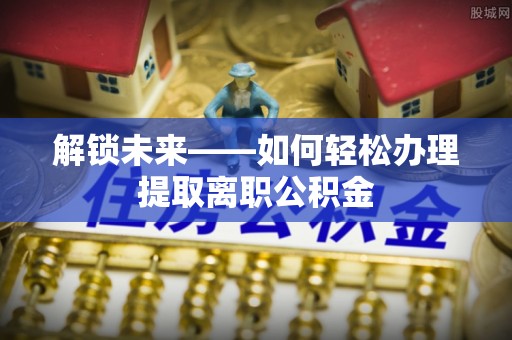 南州解锁未来——如何轻松办理提取离职公积金
