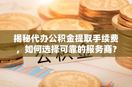 南州揭秘代办公积金提取手续费，如何选择可靠的服务商？