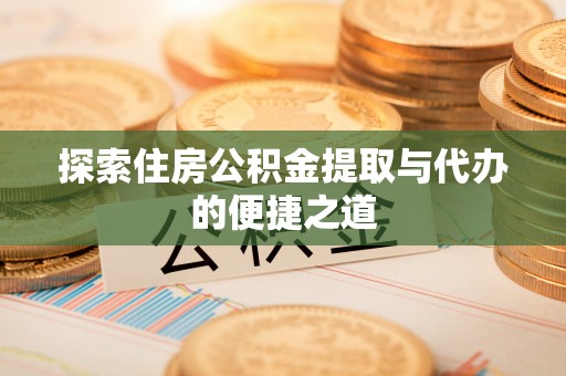 南州探索住房公积金提取与代办的便捷之道