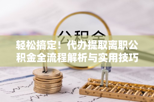 南州轻松搞定！代办提取离职公积金全流程解析与实用技巧