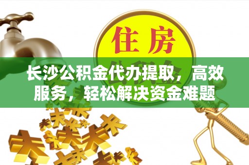南州长沙公积金代办提取，高效服务，轻松解决资金难题