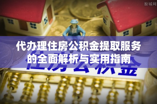 南州代办理住房公积金提取服务的全面解析与实用指南