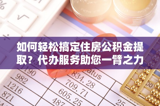 南州如何轻松搞定住房公积金提取？代办服务助您一臂之力