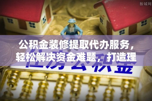 南州公积金装修提取代办服务，轻松解决资金难题，打造理想家居