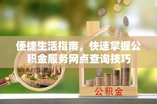 南州便捷生活指南，快速掌握公积金服务网点查询技巧