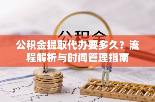 南州公积金提取代办要多久？流程解析与时间管理指南