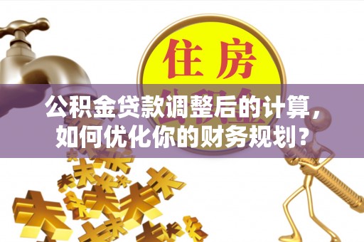 南州公积金贷款调整后的计算，如何优化你的财务规划？