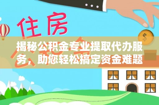 南州揭秘公积金专业提取代办服务，助您轻松搞定资金难题