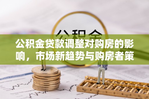 南州公积金贷款调整对购房的影响，市场新趋势与购房者策略