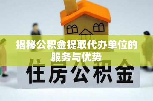 南州揭秘公积金提取代办单位的服务与优势