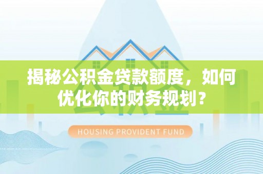 南州揭秘公积金贷款额度，如何优化你的财务规划？