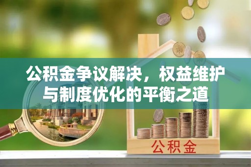 南州公积金争议解决，权益维护与制度优化的平衡之道