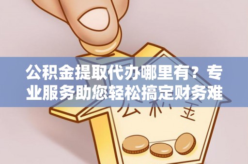 南州公积金提取代办哪里有？专业服务助您轻松搞定财务难题
