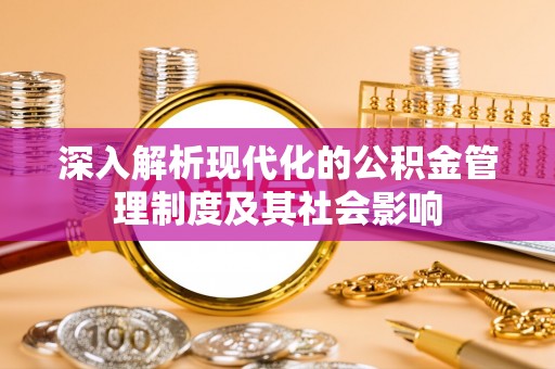 南州深入解析现代化的公积金管理制度及其社会影响